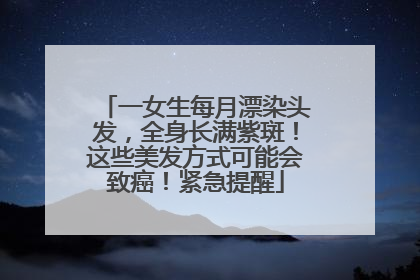 一女生每月漂染头发，全身长满紫斑！这些美发方式可能会致癌！紧急提醒