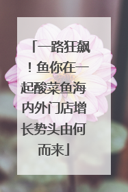 一路狂飙！鱼你在一起酸菜鱼海内外门店增长势头由何而来