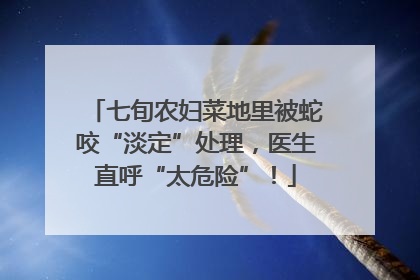 七旬农妇菜地里被蛇咬“淡定”处理，医生直呼“太危险”！