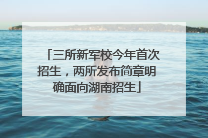三所新军校今年首次招生，两所发布简章明确面向湖南招生