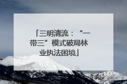三明清流：“一带三”模式破局林业执法困境