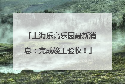 上海乐高乐园最新消息：完成竣工验收！