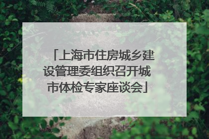 上海市住房城乡建设管理委组织召开城市体检专家座谈会