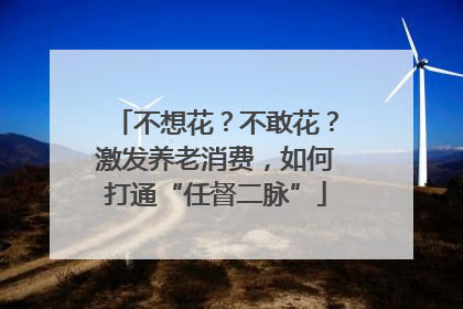 不想花？不敢花？激发养老消费，如何打通“任督二脉”