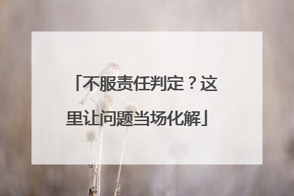 不服责任判定？这里让问题当场化解