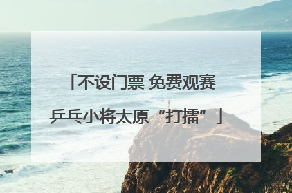 不设门票 免费观赛 乒乓小将太原“打擂”