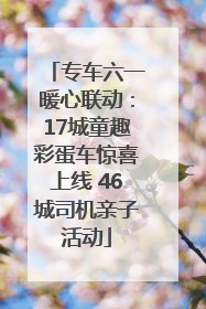 专车六一暖心联动：17城童趣彩蛋车惊喜上线 46城司机亲子活动