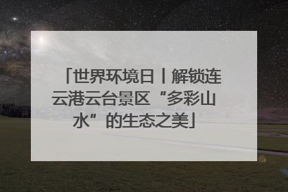 世界环境日丨解锁连云港云台景区“多彩山水”的生态之美