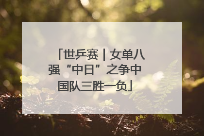 世乒赛｜女单八强“中日”之争中国队三胜一负
