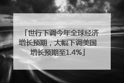 世行下调今年全球经济增长预期，大幅下调美国增长预期至1.4%