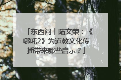 东西问丨陆文荣：《哪吒2》为道教文化传播带来哪些启示？