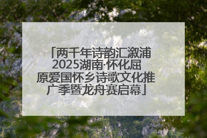 两千年诗韵汇溆浦 2025湖南·怀化屈原爱国怀乡诗歌文化推广季暨龙舟赛启幕