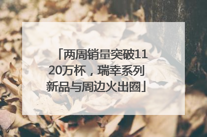 两周销量突破1120万杯，瑞幸系列新品与周边火出圈