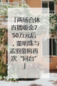 两场合体直播吸金750万元后，董明珠与孟羽童将再次“同台”