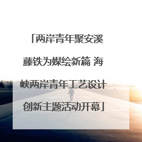 两岸青年聚安溪 藤铁为媒绘新篇 海峡两岸青年工艺设计创新主题活动开幕