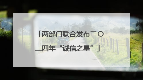 两部门联合发布二〇二四年“诚信之星”