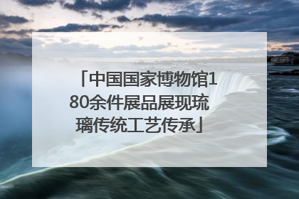 中国国家博物馆180余件展品展现琉璃传统工艺传承