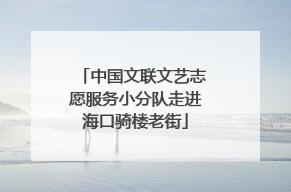 中国文联文艺志愿服务小分队走进海口骑楼老街