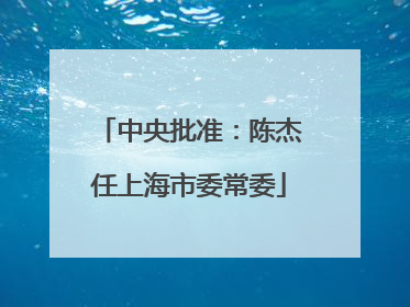 中央批准：陈杰任上海市委常委