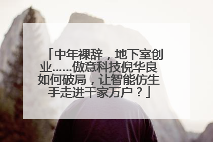 中年裸辞，地下室创业……傲意科技倪华良如何破局，让智能仿生手走进千家万户？