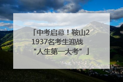 中考启幕！鞍山21937名考生迎战“人生第一大考”