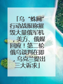 乌“蛛网”行动战报称摧毁大量俄军机，美方、俄媒回应！第二轮俄乌谈判在即，乌克兰提出三大诉求