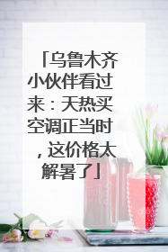 乌鲁木齐小伙伴看过来：天热买空调正当时，这价格太解暑了