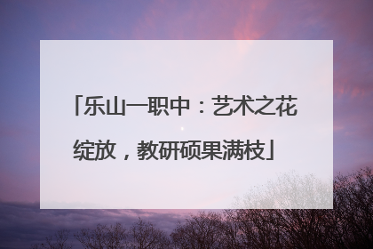 乐山一职中：艺术之花绽放，教研硕果满枝