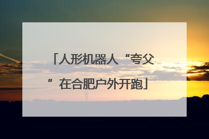 人形机器人“夸父”在合肥户外开跑