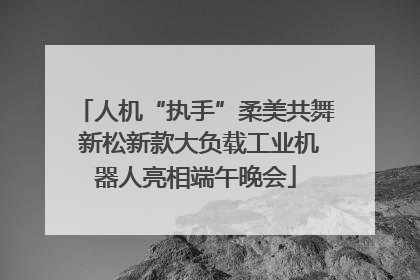 人机“执手”柔美共舞 新松新款大负载工业机器人亮相端午晚会