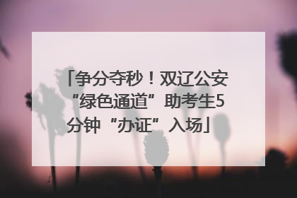 争分夺秒！双辽公安“绿色通道”助考生5分钟“办证”入场