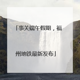 事关端午假期，福州地铁最新发布