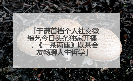 于谦首档个人社交微综艺今日头条独家开播，《一茶两座》以茶会友畅聊人生哲学