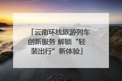 云南环线旅游列车创新服务 解锁“轻装出行”新体验