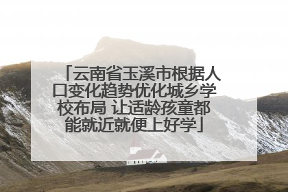 云南省玉溪市根据人口变化趋势优化城乡学校布局 让适龄孩童都能就近就便上好学