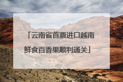 云南省首票进口越南鲜食百香果顺利通关