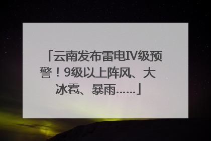 云南发布雷电Ⅳ级预警！9级以上阵风、大冰雹、暴雨……
