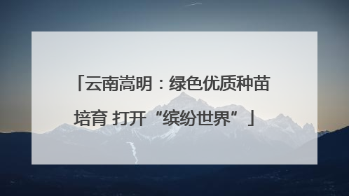 云南嵩明：绿色优质种苗培育 打开“缤纷世界”