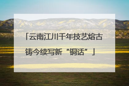 云南江川千年技艺熔古铸今续写新“铜话”