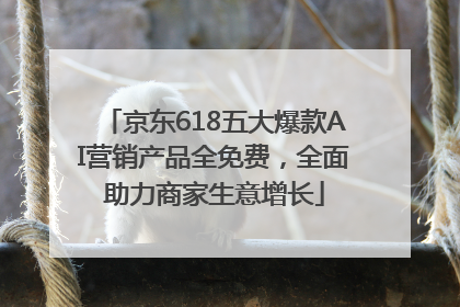 京东618五大爆款AI营销产品全免费，全面助力商家生意增长
