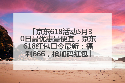 京东618活动5月30日最优惠最便宜，京东618红包口令最新：福利666，抢加码红包