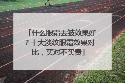 什么眼霜去皱效果好？十大淡纹眼霜效果对比，买对不买贵
