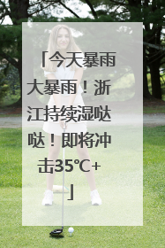今天暴雨大暴雨！浙江持续湿哒哒！即将冲击35℃+