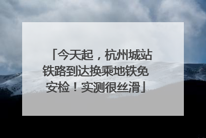 今天起，杭州城站铁路到达换乘地铁免安检！实测很丝滑