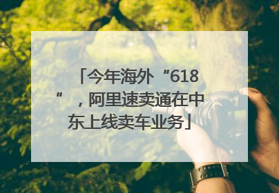 今年海外“618”，阿里速卖通在中东上线卖车业务