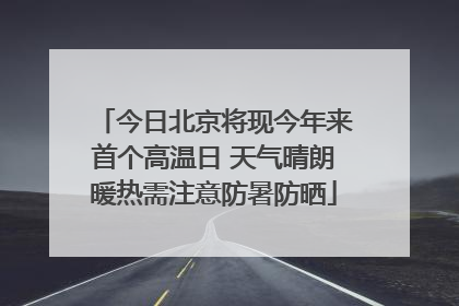 今日北京将现今年来首个高温日 天气晴朗暖热需注意防暑防晒