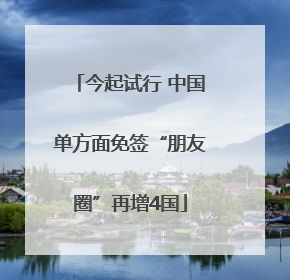 今起试行 中国单方面免签“朋友圈”再增4国