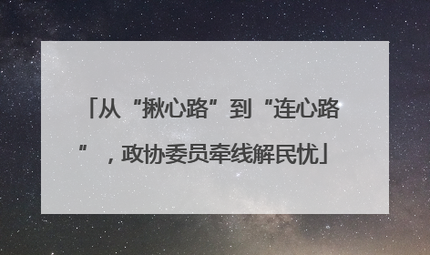 从“揪心路”到“连心路”，政协委员牵线解民忧