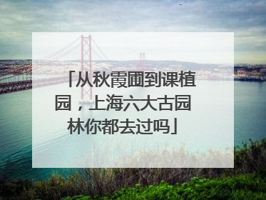 从秋霞圃到课植园，上海六大古园林你都去过吗