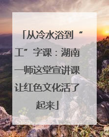 从冷水浴到“工”字课：湖南一师这堂宣讲课让红色文化活了起来